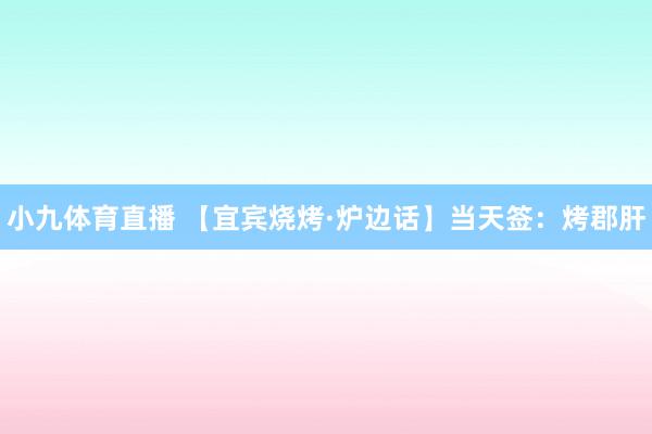 小九体育直播 【宜宾烧烤·炉边话】当天签：烤郡肝