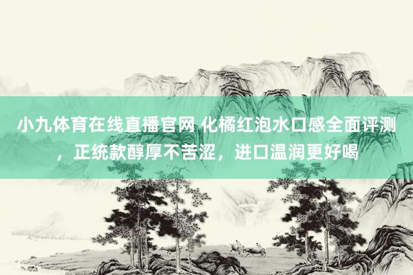 小九体育在线直播官网 化橘红泡水口感全面评测，正统款醇厚不苦涩，进口温润更好喝