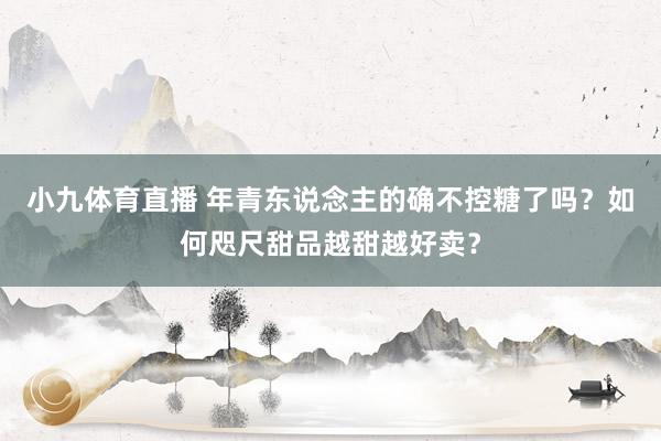 小九体育直播 年青东说念主的确不控糖了吗？如何咫尺甜品越甜越好卖？