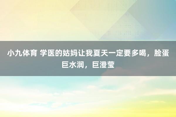 小九体育 学医的姑妈让我夏天一定要多喝，脸蛋巨水润，巨澄莹