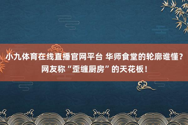 小九体育在线直播官网平台 华师食堂的轮廓谁懂？网友称“歪缠厨房”的天花板！