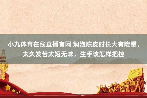 小九体育在线直播官网 焖泡陈皮时长大有隆重，太久发苦太短无味，生手该怎样把控