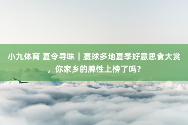 小九体育 夏令寻味｜寰球多地夏季好意思食大赏，你家乡的脾性上榜了吗？