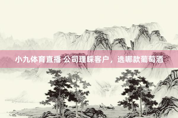 小九体育直播 公司理睬客户，选哪款葡萄酒