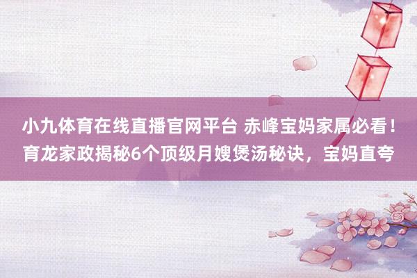 小九体育在线直播官网平台 赤峰宝妈家属必看！育龙家政揭秘6个顶级月嫂煲汤秘诀，宝妈直夸