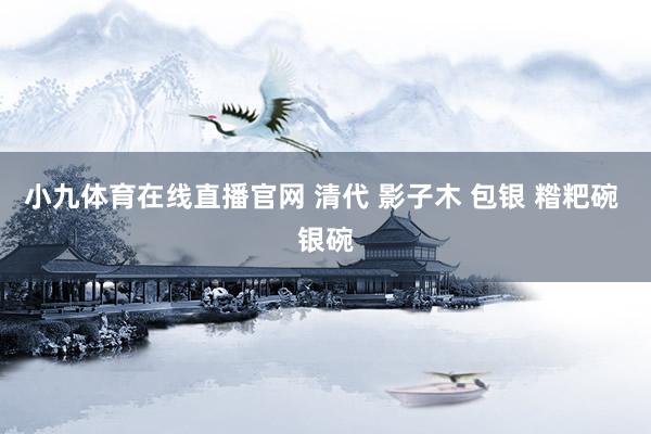 小九体育在线直播官网 清代 影子木 包银 糌粑碗 银碗