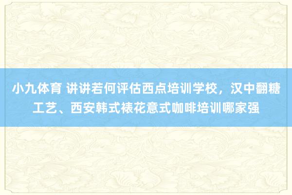 小九体育 讲讲若何评估西点培训学校，汉中翻糖工艺、西安韩式裱花意式咖啡培训哪家强
