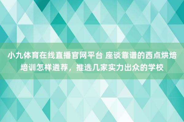 小九体育在线直播官网平台 座谈靠谱的西点烘焙培训怎样遴荐，推选几家实力出众的学校