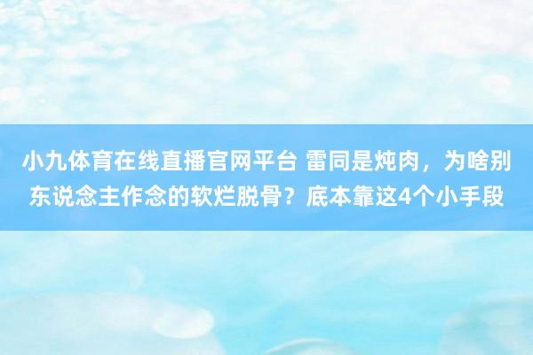 小九体育在线直播官网平台 雷同是炖肉，为啥别东说念主作念的软烂脱骨？底本靠这4个小手段