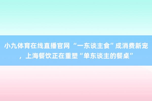 小九体育在线直播官网 “一东谈主食”成消费新宠，上海餐饮正在重塑“单东谈主的餐桌”
