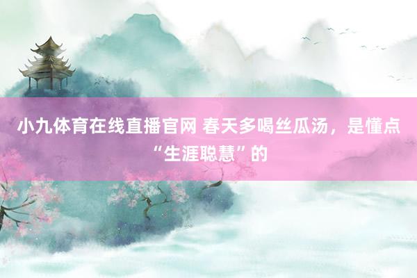 小九体育在线直播官网 春天多喝丝瓜汤，是懂点“生涯聪慧”的
