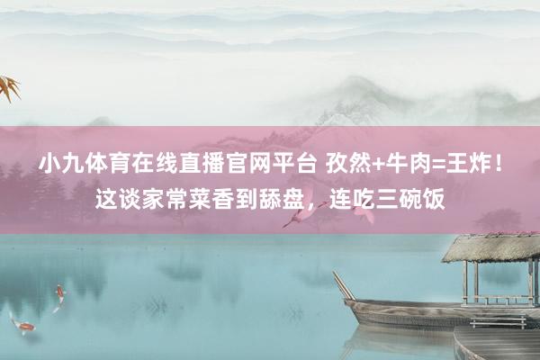 小九体育在线直播官网平台 孜然+牛肉=王炸！这谈家常菜香到舔盘，连吃三碗饭