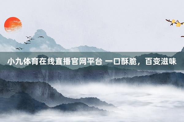 小九体育在线直播官网平台 一口酥脆，百变滋味