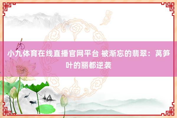 小九体育在线直播官网平台 被渐忘的翡翠：莴笋叶的丽都逆袭