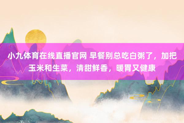 小九体育在线直播官网 早餐别总吃白粥了，加把玉米和生菜，清甜鲜香，暖胃又健康