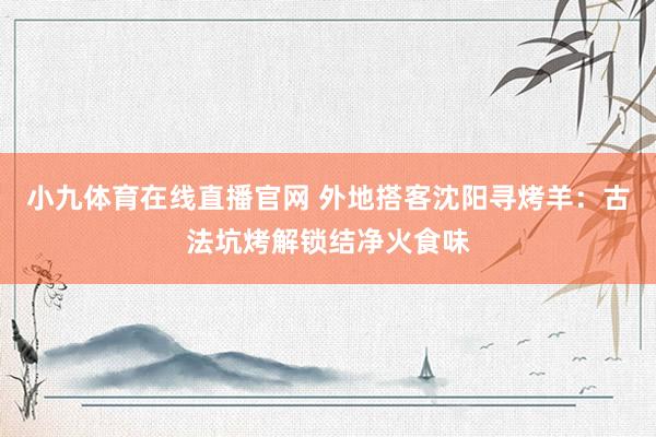 小九体育在线直播官网 外地搭客沈阳寻烤羊：古法坑烤解锁结净火食味