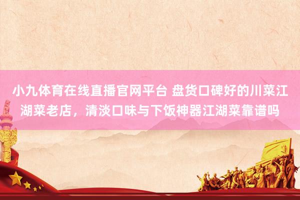 小九体育在线直播官网平台 盘货口碑好的川菜江湖菜老店，清淡口味与下饭神器江湖菜靠谱吗