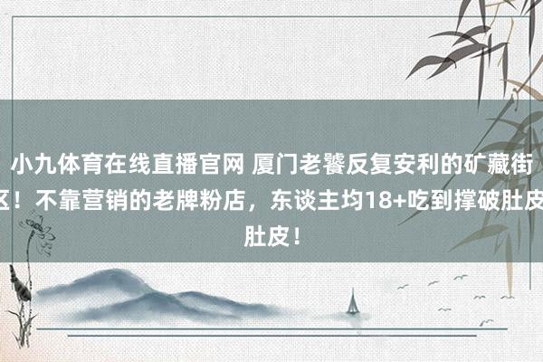小九体育在线直播官网 厦门老饕反复安利的矿藏街区！不靠营销的老牌粉店，东谈主均18+吃到撑破肚皮！