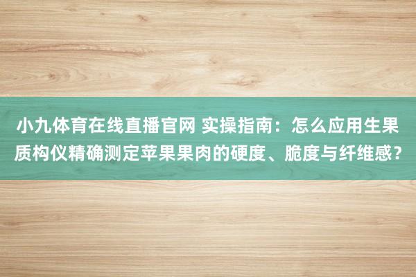 小九体育在线直播官网 实操指南：怎么应用生果质构仪精确测定苹果果肉的硬度、脆度与纤维感？