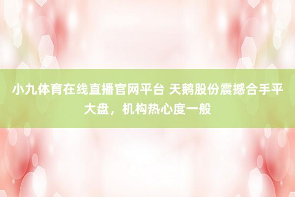 小九体育在线直播官网平台 天鹅股份震撼合手平大盘，机构热心度一般