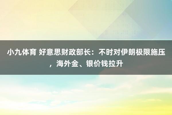 小九体育 好意思财政部长：不时对伊朗极限施压，海外金、银价钱拉升