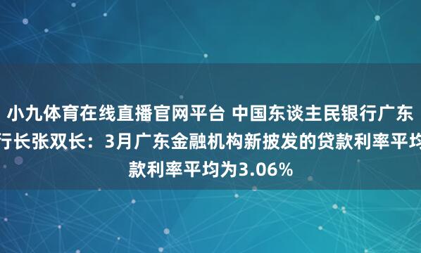 小九体育在线直播官网平台 中国东谈主民银行广东省分行副行长张双长：3月广东金融机构新披发的贷款利率平均为3.06%