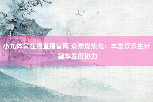 小九体育在线直播官网 众泰煤焦化：丰富娱乐生计 凝华发展协力