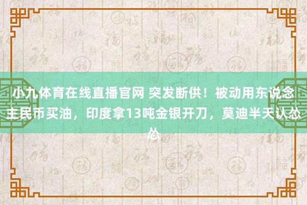 小九体育在线直播官网 突发断供！被动用东说念主民币买油，印度拿13吨金银开刀，莫迪半天认怂