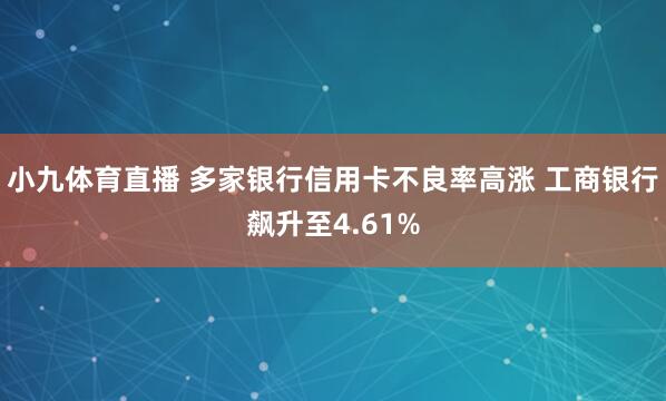 小九体育直播 多家银行信用卡不良率高涨 工商银行飙升至4.61%