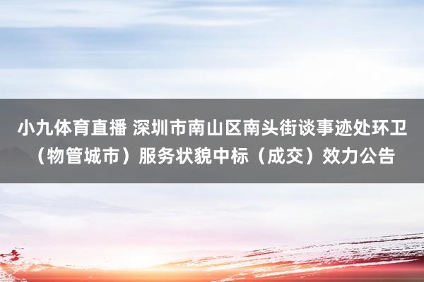 小九体育直播 深圳市南山区南头街谈事迹处环卫（物管城市）服务状貌中标（成交）效力公告