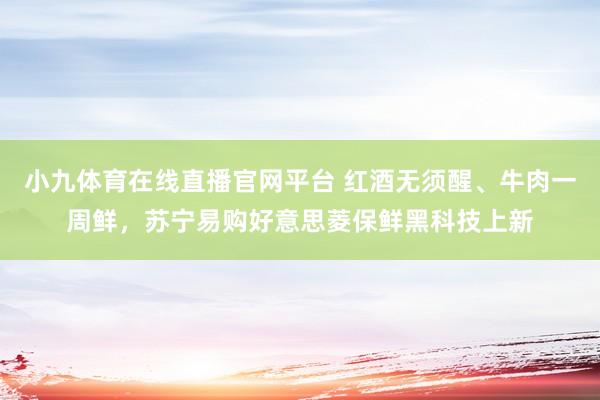 小九体育在线直播官网平台 红酒无须醒、牛肉一周鲜，苏宁易购好意思菱保鲜黑科技上新