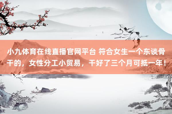 小九体育在线直播官网平台 符合女生一个东谈骨干的，女性分工小贸易，干好了三个月可抵一年！