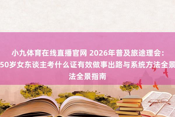 小九体育在线直播官网 2026年普及旅途理会：最新50岁女东谈主考什么证有效做事出路与系统方法全景指南