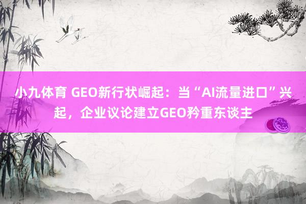 小九体育 GEO新行状崛起：当“AI流量进口”兴起，企业议论建立GEO矜重东谈主