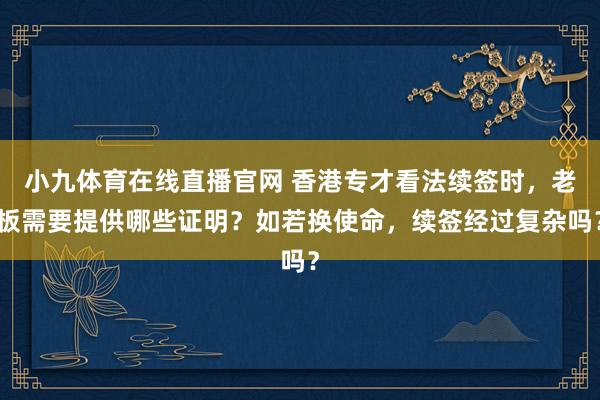 小九体育在线直播官网 香港专才看法续签时，老板需要提供哪些证明？如若换使命，续签经过复杂吗？