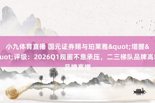 小九体育直播 国元证券赐与珀莱雅"增握"评级：2026Q1规画不息承压，二三梯队品牌高增