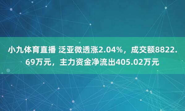 小九体育直播 泛亚微透涨2.04%，成交额8822.69万元，主力资金净流出405.02万元