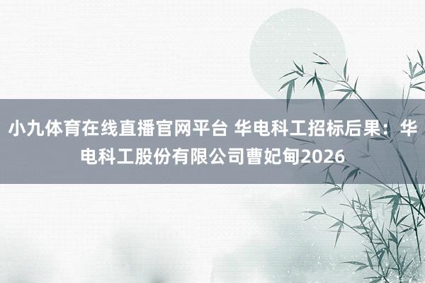 小九体育在线直播官网平台 华电科工招标后果：华电科工股份有限公司曹妃甸2026