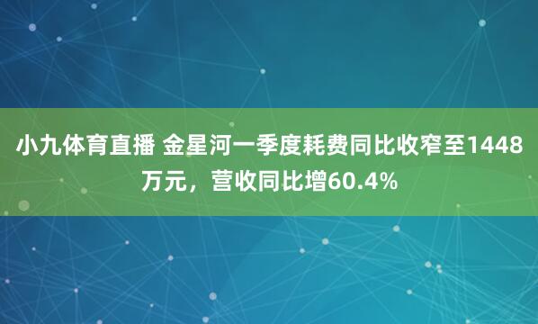 小九体育直播 金星河一季度耗费同比收窄至1448万元，营收同比增60.4%