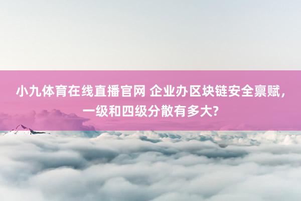 小九体育在线直播官网 企业办区块链安全禀赋，一级和四级分散有多大?
