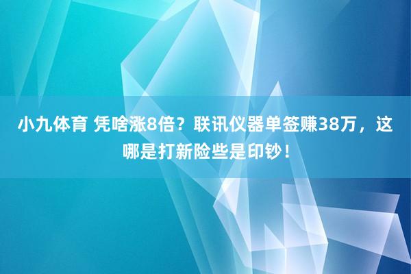 小九体育 凭啥涨8倍？联讯仪器单签赚38万，这哪是打新险些是印钞！