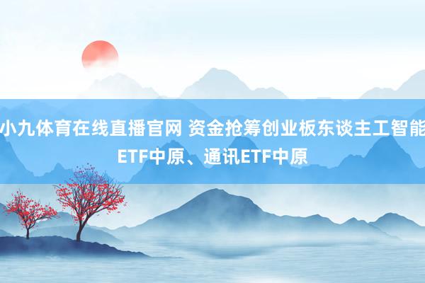小九体育在线直播官网 资金抢筹创业板东谈主工智能ETF中原、通讯ETF中原