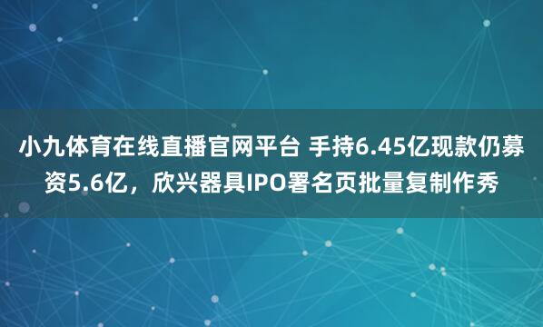 小九体育在线直播官网平台 手持6.45亿现款仍募资5.6亿，欣兴器具IPO署名页批量复制作秀