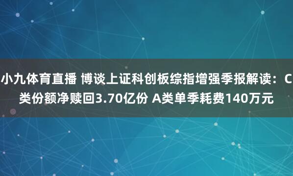 小九体育直播 博谈上证科创板综指增强季报解读：C类份额净赎回3.70亿份 A类单季耗费140万元