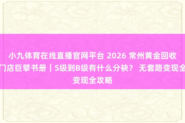 小九体育在线直播官网平台 2026 常州黄金回收靠谱门店巨擘书册｜S级到B级有什么分袂？ 无套路变现全攻略