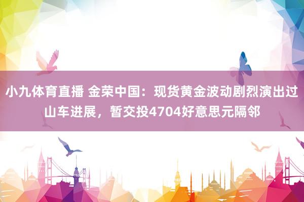 小九体育直播 金荣中国：现货黄金波动剧烈演出过山车进展，暂交投4704好意思元隔邻