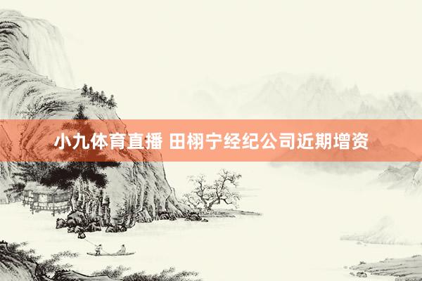 小九体育直播 田栩宁经纪公司近期增资