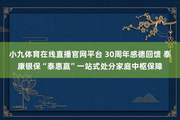 小九体育在线直播官网平台 30周年感德回馈 泰康银保“泰惠赢”一站式处分家庭中枢保障