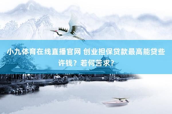 小九体育在线直播官网 创业担保贷款最高能贷些许钱？若何苦求？