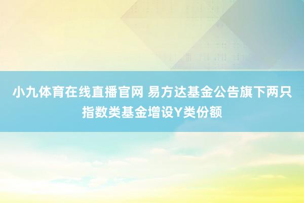 小九体育在线直播官网 易方达基金公告旗下两只指数类基金增设Y类份额